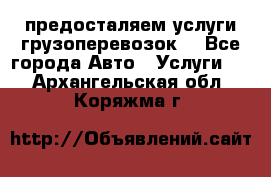 предосталяем услуги грузоперевозок  - Все города Авто » Услуги   . Архангельская обл.,Коряжма г.